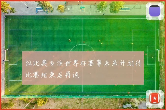 拉比奥专注世界杯赛事未来计划待比赛结束后再谈
