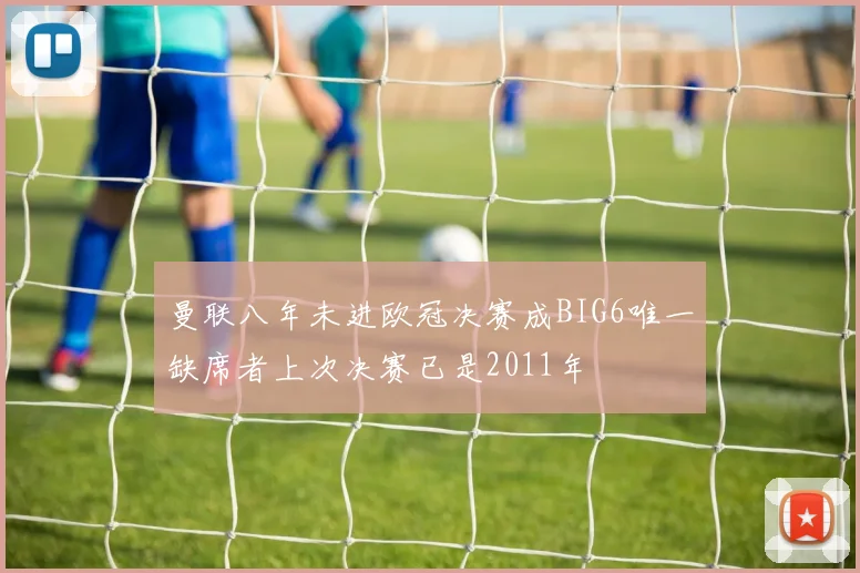 曼联八年未进欧冠决赛成BIG6唯一缺席者上次决赛已是2011年