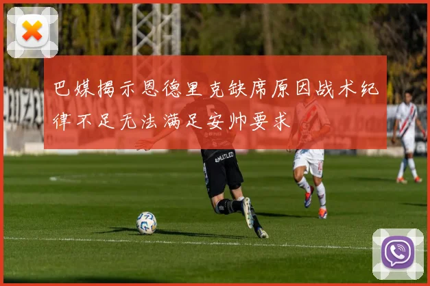 巴媒揭示恩德里克缺席原因战术纪律不足无法满足安帅要求