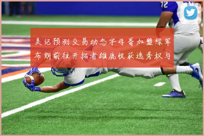 美记预测交易动态字母哥加盟绿军布朗前往开拓者雄鹿收获选秀权与年轻球员