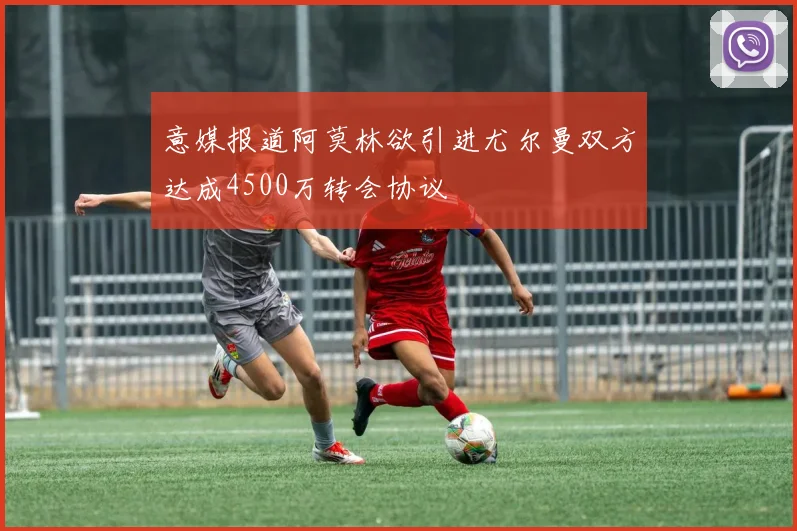 意媒报道阿莫林欲引进尤尔曼双方达成4500万转会协议