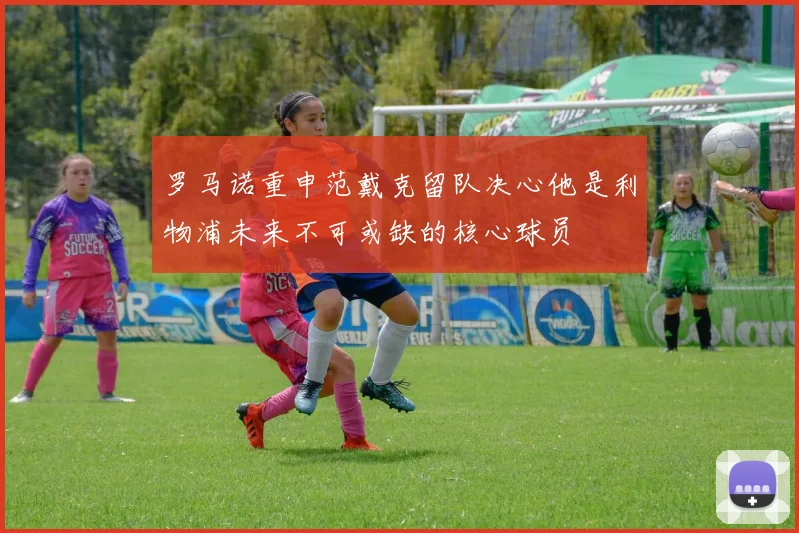 罗马诺重申范戴克留队决心他是利物浦未来不可或缺的核心球员