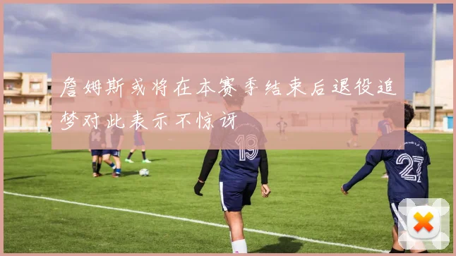 詹姆斯或将在本赛季结束后退役追梦对此表示不惊讶
