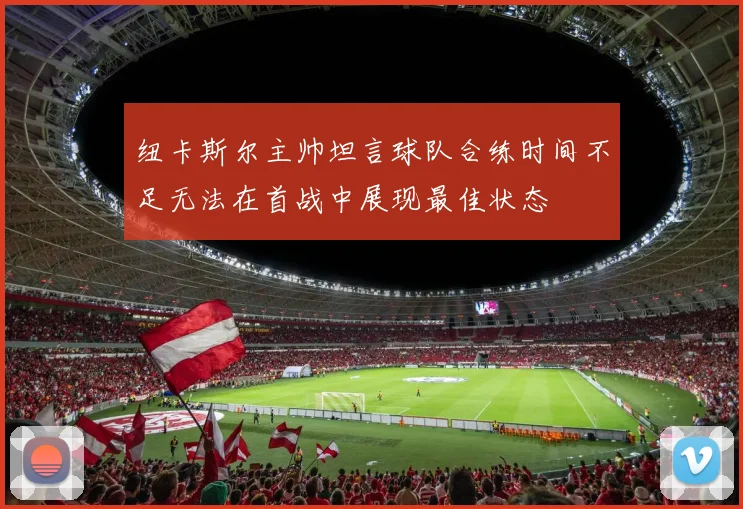 纽卡斯尔主帅坦言球队合练时间不足无法在首战中展现最佳状态