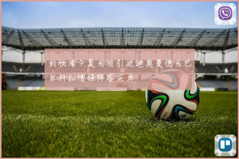 利物浦今夏或将引进迪奥曼德或巴尔科拉增强阵容实力