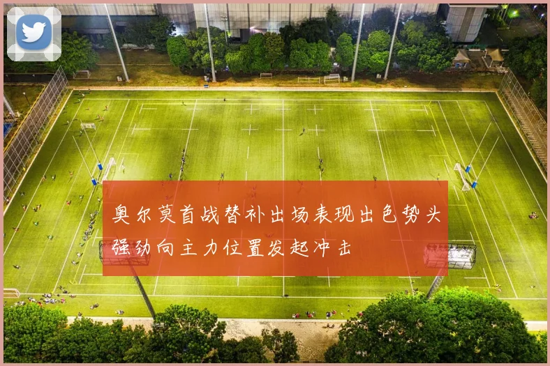 奥尔莫首战替补出场表现出色势头强劲向主力位置发起冲击