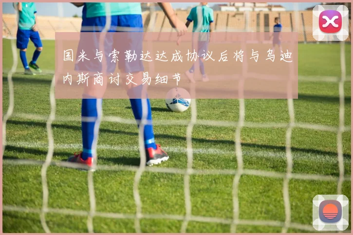 国米与索勒达达成协议后将与乌迪内斯商讨交易细节