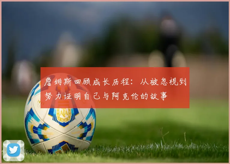 詹姆斯回顾成长历程：从被忽视到努力证明自己与阿克伦的故事