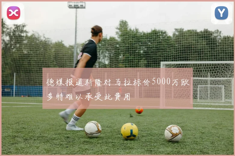 德媒报道科隆对马拉标价5000万欧多特难以承受此费用
