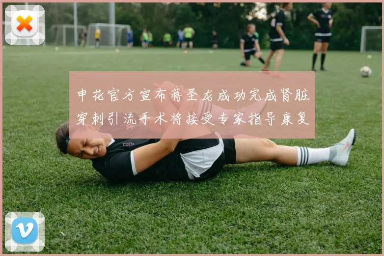 申花官方宣布蒋圣龙成功完成肾脏穿刺引流手术将接受专家指导康复治疗