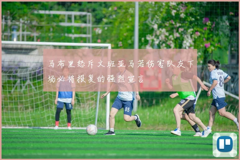 马布里怒斥文班亚马若伤害队友下场必将报复的强烈宣言