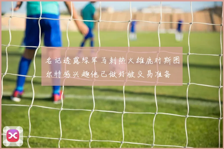 名记透露绿军马刺热火雄鹿对斯图尔特感兴趣他已做好被交易准备