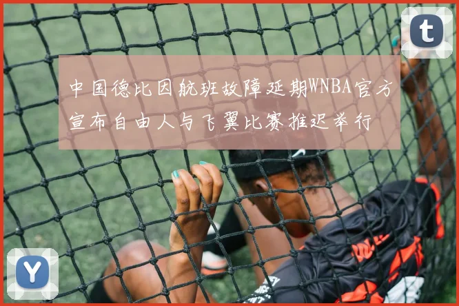 中国德比因航班故障延期WNBA官方宣布自由人与飞翼比赛推迟举行