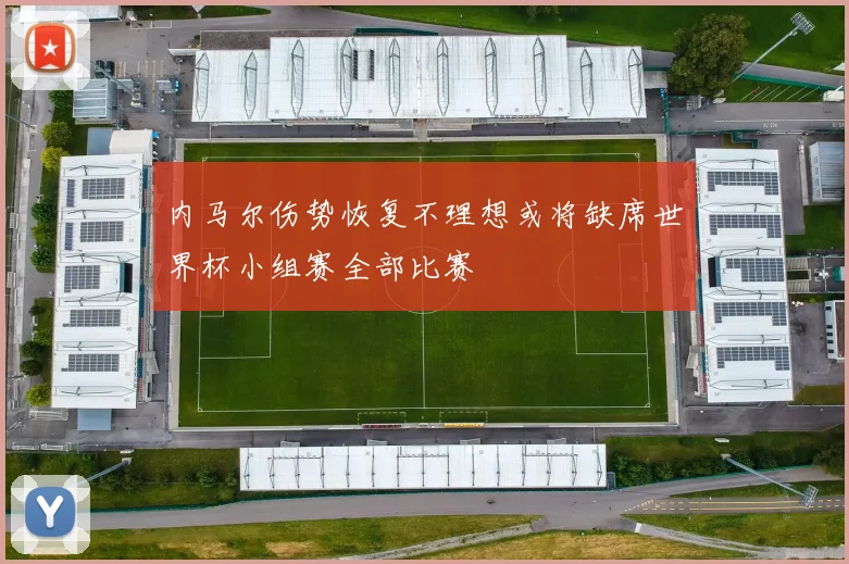 内马尔伤势恢复不理想或将缺席世界杯小组赛全部比赛