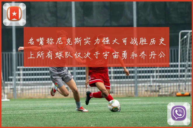名嘴称尼克斯实力强大可战胜历史上所有球队仅次于宇宙勇和乔丹公牛