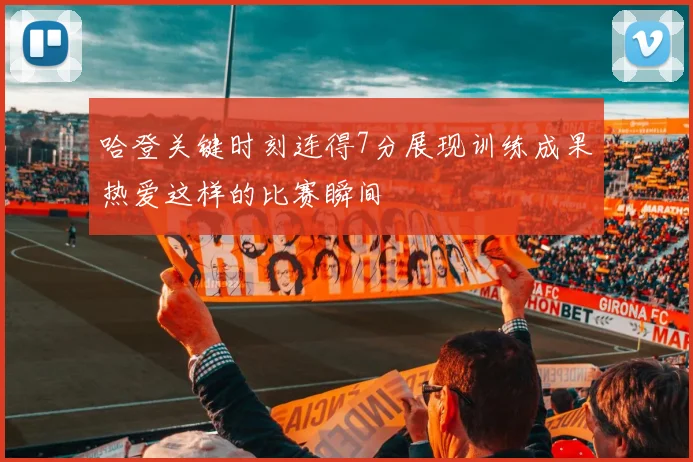 哈登关键时刻连得7分展现训练成果热爱这样的比赛瞬间