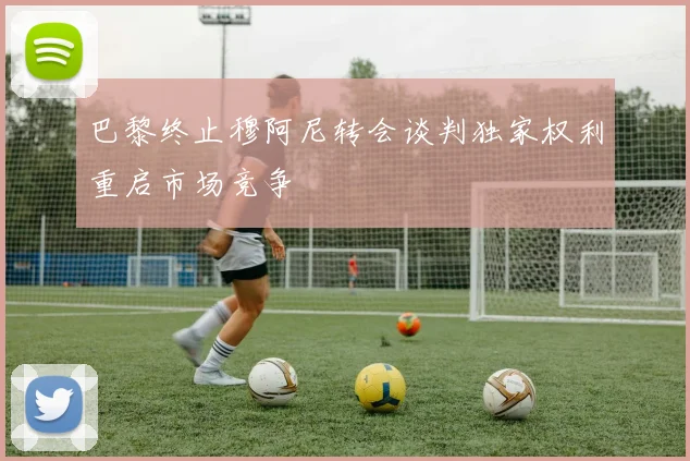 巴黎终止穆阿尼转会谈判独家权利重启市场竞争