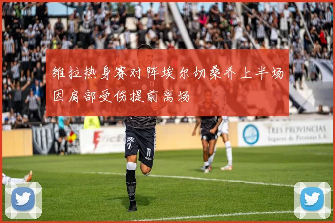 维拉热身赛对阵埃尔切桑乔上半场因肩部受伤提前离场