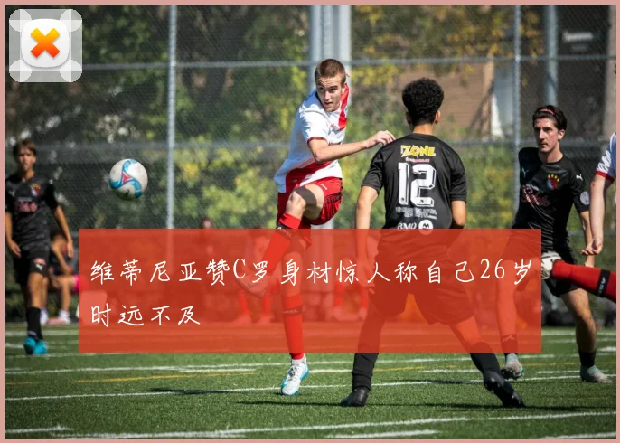 维蒂尼亚赞C罗身材惊人称自己26岁时远不及