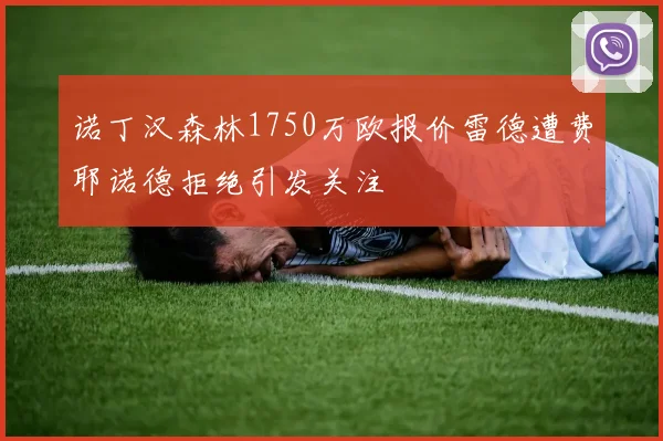 诺丁汉森林1750万欧报价雷德遭费耶诺德拒绝引发关注