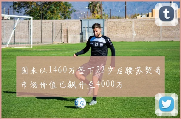 国米以1460万签下22岁后腰苏契奇市场价值已飙升至4000万