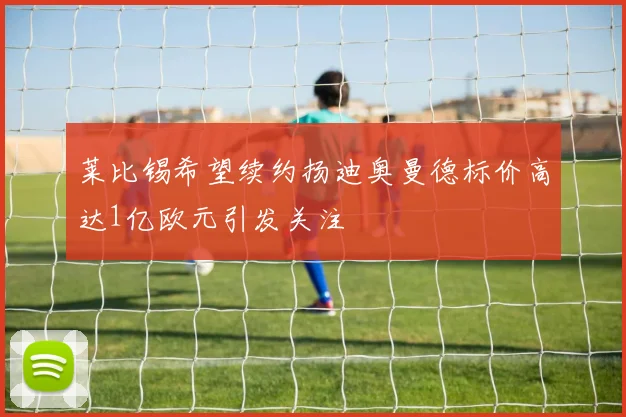 莱比锡希望续约扬迪奥曼德标价高达1亿欧元引发关注