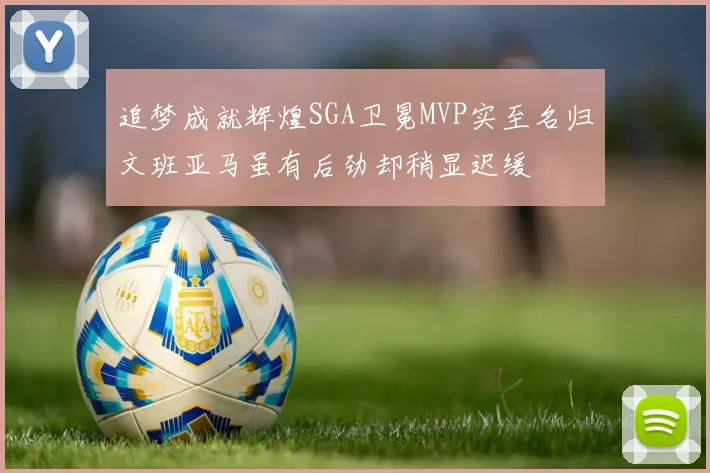 追梦成就辉煌SGA卫冕MVP实至名归文班亚马虽有后劲却稍显迟缓