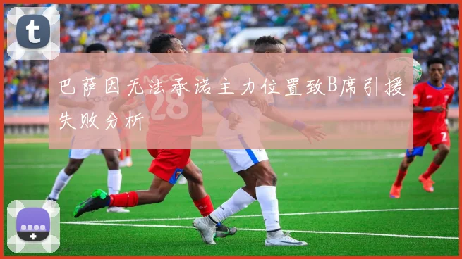 巴萨因无法承诺主力位置致B席引援失败分析