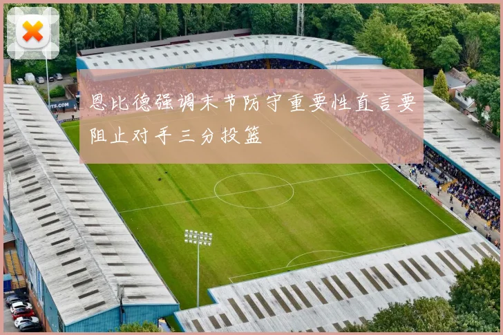 恩比德强调末节防守重要性直言要阻止对手三分投篮