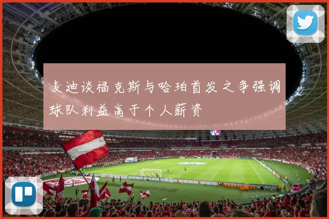 麦迪谈福克斯与哈珀首发之争强调球队利益高于个人薪资