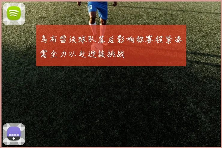 乌布雷谈球队落后影响称赛程紧凑需全力以赴迎接挑战