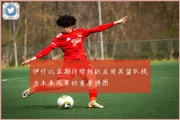 伊什比亚期待续约狄龙将其留队视为未来冠军的重要拼图