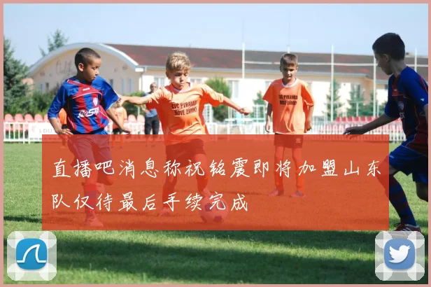 直播吧消息称祝铭震即将加盟山东队仅待最后手续完成