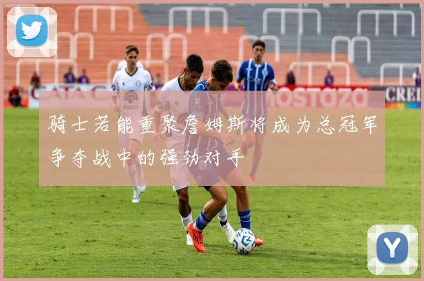 骑士若能重聚詹姆斯将成为总冠军争夺战中的强劲对手